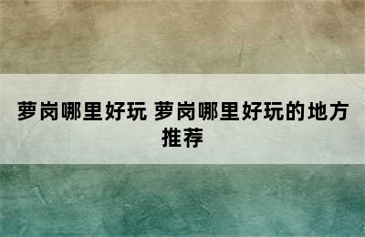 萝岗哪里好玩 萝岗哪里好玩的地方推荐